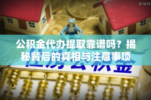 洛扎公积金代办提取靠谱吗？揭秘背后的真相与注意事项