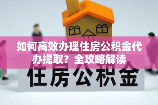 洛扎如何高效办理住房公积金代办提取？全攻略解读