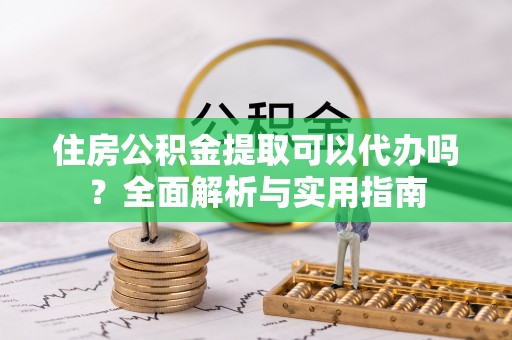 洛扎住房公积金提取可以代办吗？全面解析与实用指南