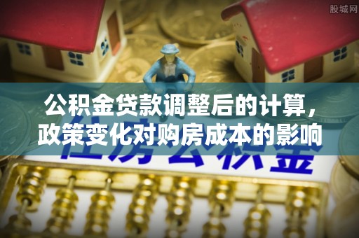 洛扎公积金贷款调整后的计算，政策变化对购房成本的影响与应对策略