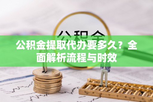 洛扎公积金提取代办要多久？全面解析流程与时效
