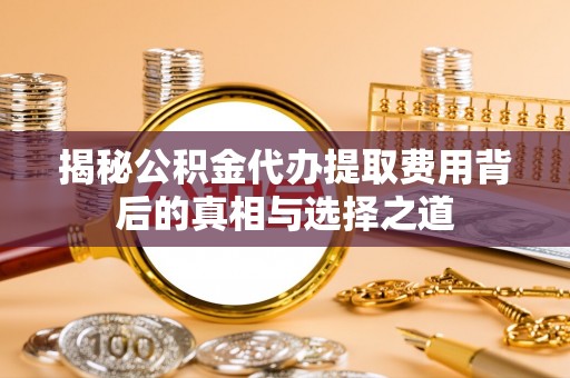 洛扎揭秘公积金代办提取费用背后的真相与选择之道