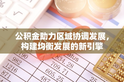 洛扎公积金助力区域协调发展，构建均衡发展的新引擎