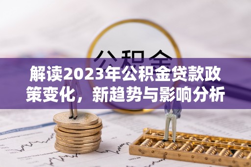 洛扎解读2023年公积金贷款政策变化，新趋势与影响分析