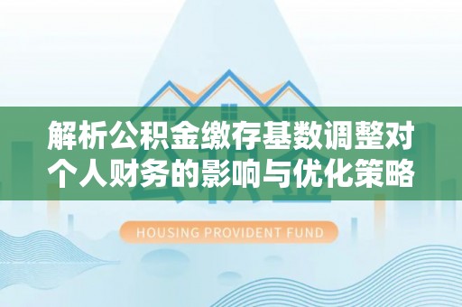 洛扎解析公积金缴存基数调整对个人财务的影响与优化策略