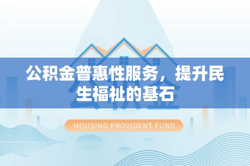 洛扎公积金普惠性服务，提升民生福祉的基石