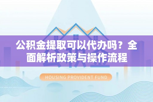 洛扎公积金提取可以代办吗？全面解析政策与操作流程