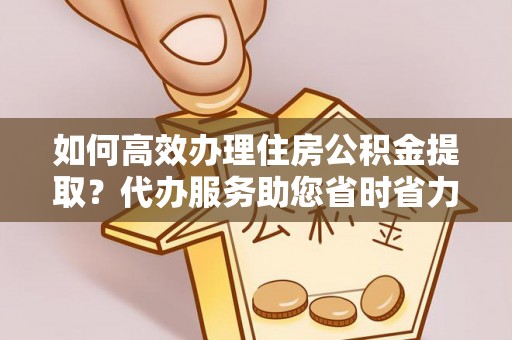 洛扎如何高效办理住房公积金提取？代办服务助您省时省力