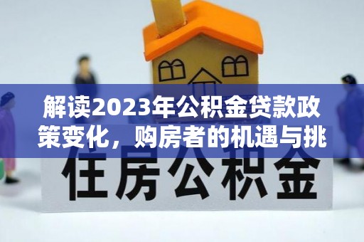 洛扎解读2023年公积金贷款政策变化，购房者的机遇与挑战