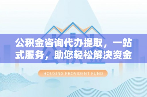 洛扎公积金咨询代办提取，一站式服务，助您轻松解决资金难题