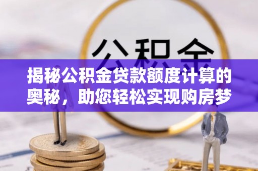 洛扎揭秘公积金贷款额度计算的奥秘，助您轻松实现购房梦想