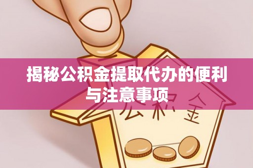 洛扎揭秘公积金提取代办的便利与注意事项