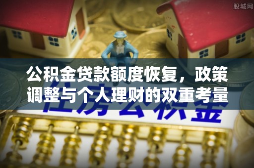 洛扎公积金贷款额度恢复，政策调整与个人理财的双重考量