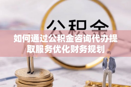 洛扎如何通过公积金咨询代办提取服务优化财务规划