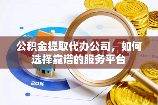 洛扎公积金提取代办公司，如何选择靠谱的服务平台
