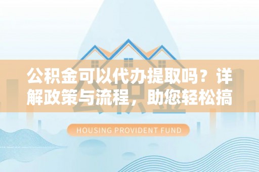 洛扎公积金可以代办提取吗？详解政策与流程，助您轻松搞定！