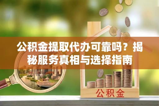 洛扎公积金提取代办可靠吗？揭秘服务真相与选择指南