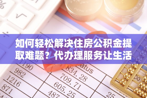 洛扎如何轻松解决住房公积金提取难题？代办理服务让生活更简单