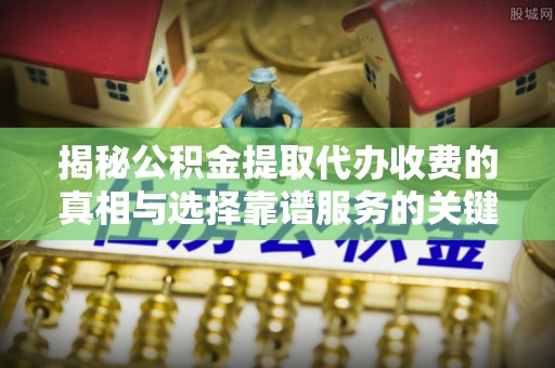 洛扎揭秘公积金提取代办收费的真相与选择靠谱服务的关键
