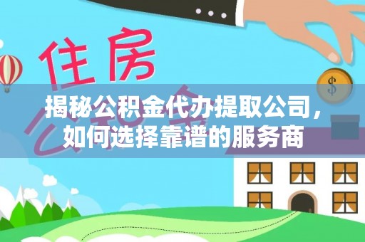 洛扎揭秘公积金代办提取公司，如何选择靠谱的服务商