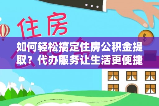 洛扎如何轻松搞定住房公积金提取？代办服务让生活更便捷