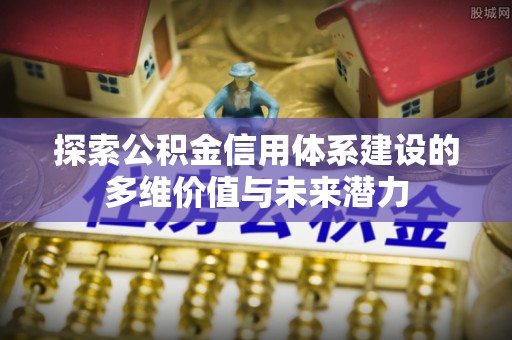 洛扎探索公积金信用体系建设的多维价值与未来潜力