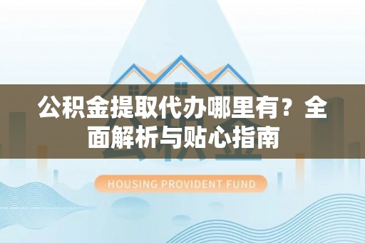 洛扎公积金提取代办哪里有？全面解析与贴心指南
