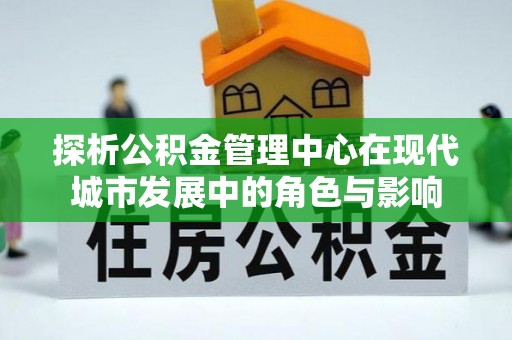 洛扎探析公积金管理中心在现代城市发展中的角色与影响