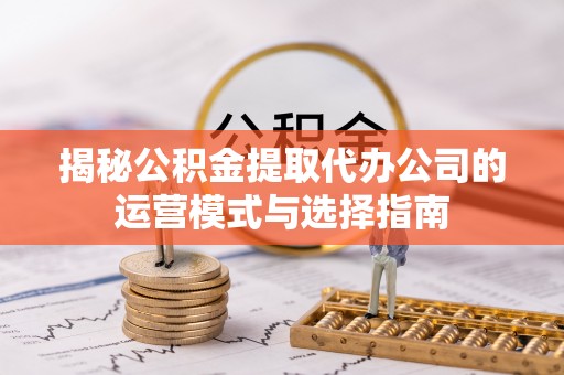洛扎揭秘公积金提取代办公司的运营模式与选择指南