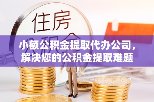 洛扎小额公积金提取代办公司，解决您的公积金提取难题