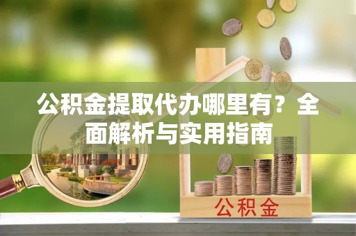 洛扎公积金提取代办哪里有？全面解析与实用指南