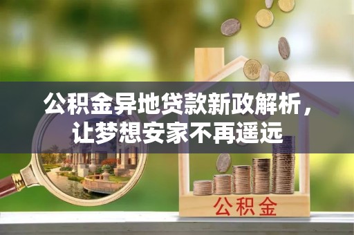 洛扎公积金异地贷款新政解析，让梦想安家不再遥远