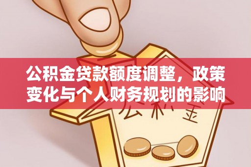 洛扎公积金贷款额度调整，政策变化与个人财务规划的影响