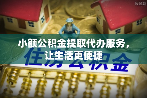 洛扎小额公积金提取代办服务，让生活更便捷
