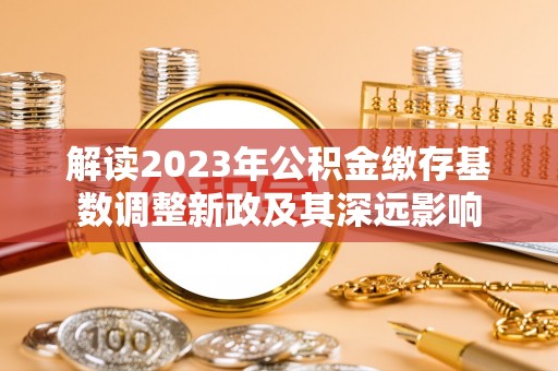 洛扎解读2023年公积金缴存基数调整新政及其深远影响