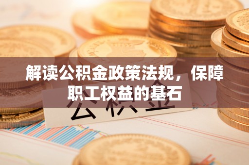 洛扎解读公积金政策法规，保障职工权益的基石