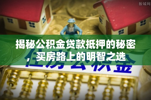 洛扎揭秘公积金贷款抵押的秘密，买房路上的明智之选