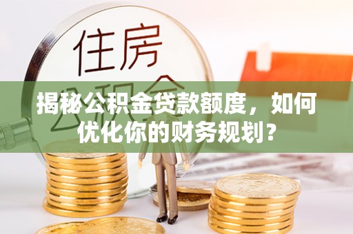 洛扎揭秘公积金贷款额度，如何优化你的财务规划？