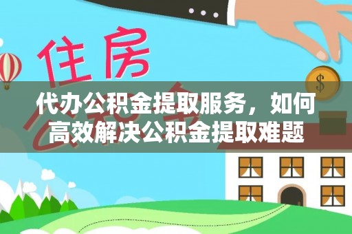 洛扎代办公积金提取服务，如何高效解决公积金提取难题