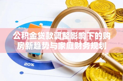 洛扎公积金贷款调整影响下的购房新趋势与家庭财务规划