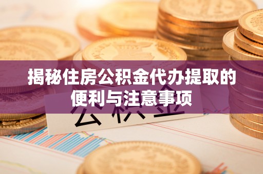 洛扎揭秘住房公积金代办提取的便利与注意事项