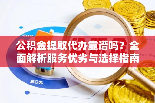 洛扎公积金提取代办靠谱吗？全面解析服务优劣与选择指南