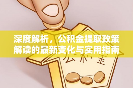 洛扎深度解析，公积金提取政策解读的最新变化与实用指南