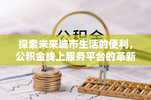 洛扎探索未来城市生活的便利，公积金线上服务平台的革新与机遇