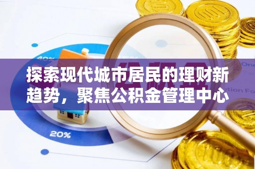 洛扎探索现代城市居民的理财新趋势，聚焦公积金管理中心的服务创新