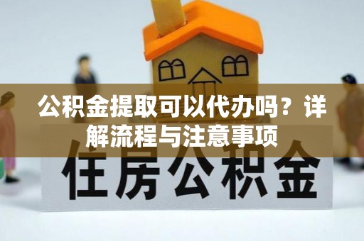 洛扎公积金提取可以代办吗？详解流程与注意事项