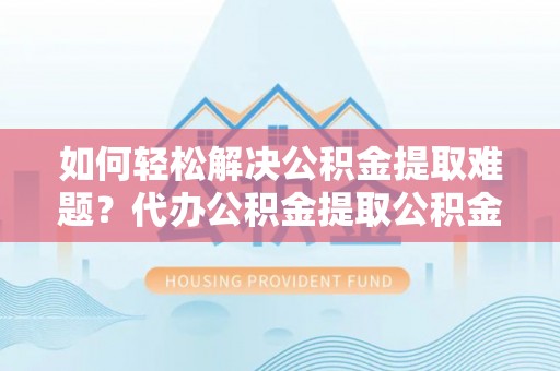 洛扎如何轻松解决公积金提取难题？代办公积金提取公积金服务详解