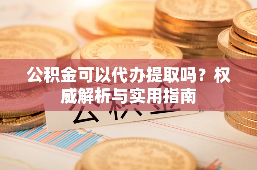 洛扎公积金可以代办提取吗？权威解析与实用指南
