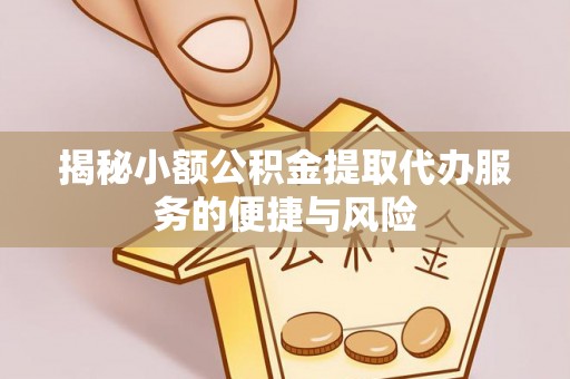 洛扎揭秘小额公积金提取代办服务的便捷与风险