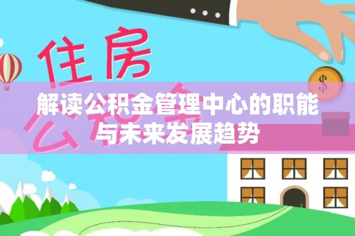 洛扎解读公积金管理中心的职能与未来发展趋势